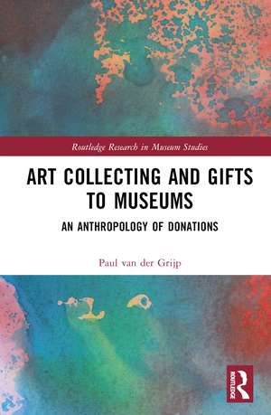 Art Collecting and Gifts to Museums: An Anthropology of Donations de Paul van der Grijp