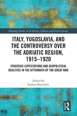 Italy, Yugoslavia, and the Controversy over the Adriatic Region, 1915-1920: Strategic Expectations and Geopolitical Realities in the Aftermath of the Great War de Stefano Bianchini