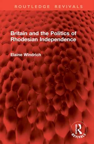 Britain and the Politics of Rhodesian Independence de Elaine Windrich