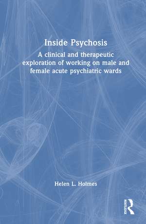 Inside Psychosis: A clinical and therapeutic exploration of working on male and female acute psychiatric wards de Helen L Holmes