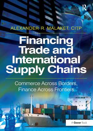 Financing Trade and International Supply Chains: Commerce Across Borders, Finance Across Frontiers de Alexander R. Malaket