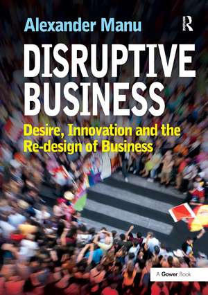 Disruptive Business: Desire, Innovation and the Re-design of Business de Alexander Manu