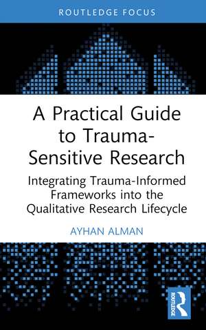 A Practical Guide to Trauma-Sensitive Research: Integrating Trauma-Informed Frameworks into the Qualitative Research Lifecycle de Ayhan Alman