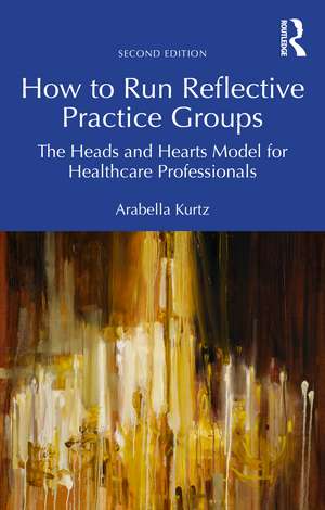 How to Run Reflective Practice Groups: The Heads and Hearts Model for Healthcare Professionals de Arabella Kurtz