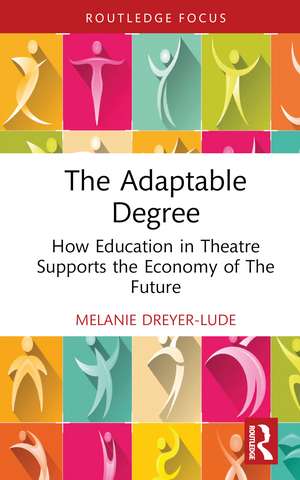 The Adaptable Degree: How Education in Theatre Supports the Economy of The Future de Melanie Dreyer-Lude