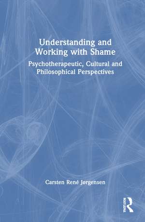 Understanding and Working with Shame: Psychotherapeutic, Cultural and Philosophical Perspectives de Carsten René Jørgensen