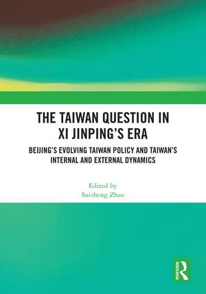 The Taiwan Question in Xi Jinping’s Era: Beijing’s Evolving Taiwan Policy and Taiwan’s Internal and External Dynamics de Suisheng Zhao