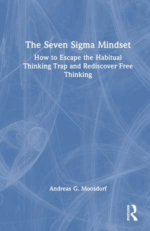 The Seven Sigma Mindset: How to Escape the Habitual Thinking Trap and Rediscover Free Thinking de Andreas G. Moosdorf