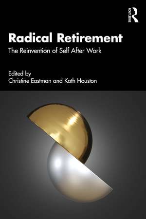 Radical Retirement: The Reinvention of Self After Work de Christine Eastman