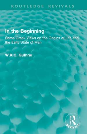 In the Beginning: Some Greek Views on the Origins of Life and the Early State of Man de W.K.C. Guthrie