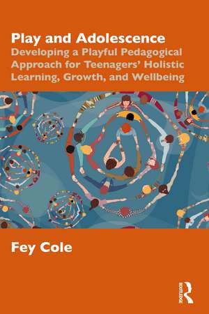 Play and Adolescence: Developing a Playful Pedagogical Approach for Teenagers' Holistic Learning, Growth, and Wellbeing de Fey Cole