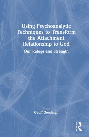 Using Psychoanalytic Techniques to Transform the Attachment Relationship to God: Our Refuge and Strength de Geoff Goodman
