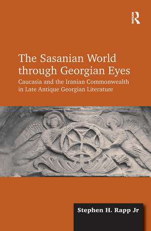 The Sasanian World through Georgian Eyes: Caucasia and the Iranian Commonwealth in Late Antique Georgian Literature de Stephen H. Rapp Jr