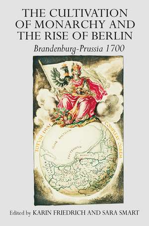 The Cultivation of Monarchy and the Rise of Berlin: Brandenburg-Prussia 1700 de Karin Friedrich