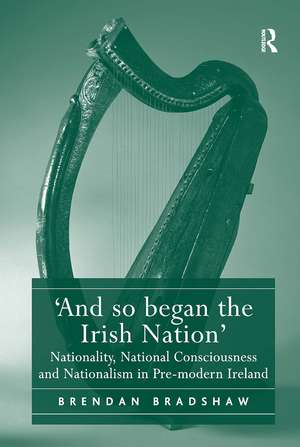 'And so began the Irish Nation': Nationality, National Consciousness and Nationalism in Pre-modern Ireland de Brendan Bradshaw