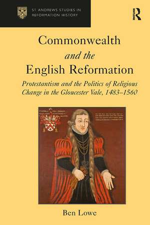 Commonwealth and the English Reformation: Protestantism and the Politics of Religious Change in the Gloucester Vale, 1483–1560 de Ben Lowe