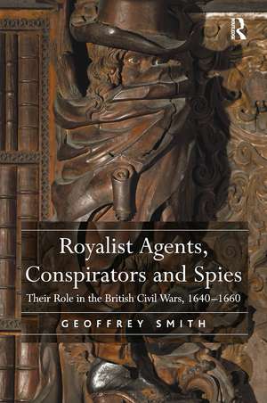 Royalist Agents, Conspirators and Spies: Their Role in the British Civil Wars, 1640�1660 de Geoffrey Smith