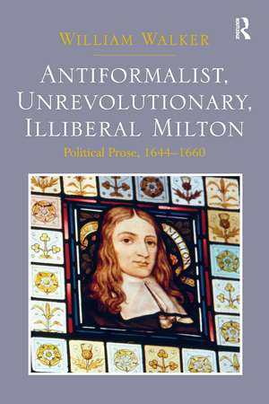 Antiformalist, Unrevolutionary, Illiberal Milton: Political Prose, 1644-1660 de William Walker