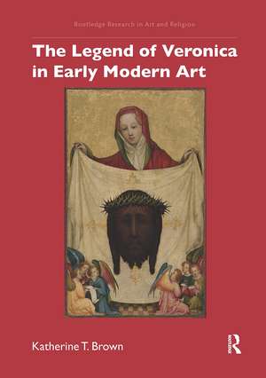 The Legend of Veronica in Early Modern Art de Katherine T. Brown