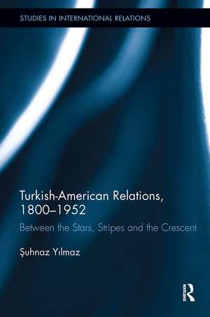 Turkish-American Relations, 1800-1952: Between the Stars, Stripes and the Crescent de Şuhnaz Yilmaz