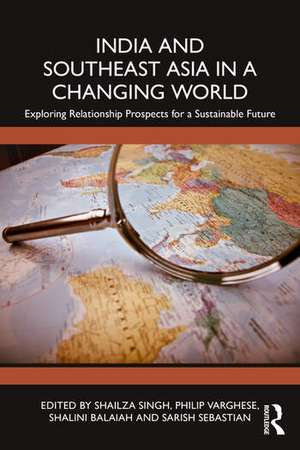 India and Southeast Asia in a Changing World: Exploring Relationship Prospects for a Sustainable Future de Shailza Singh