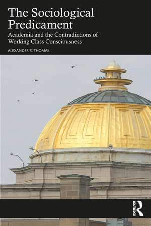 The Sociological Predicament: Academia and the Contradictions of Working Class Consciousness de Alexander Thomas