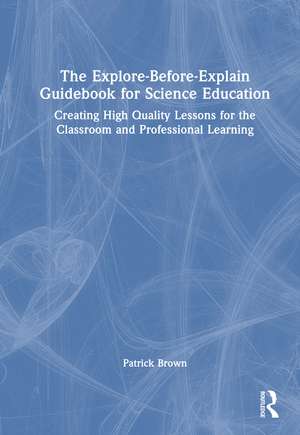 The Explore-Before-Explain Guidebook for Science Education: Creating High Quality Lessons for the Classroom and Professional Learning de Patrick Brown