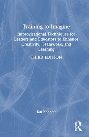 Training to Imagine: Improvisational Techniques for Leaders and Educators to Enhance Creativity, Teamwork, and Learning de Kat Koppett