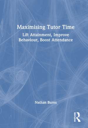 Maximising Tutor Time: Lift Attainment, Improve Behaviour, Boost Attendance de Nathan Burns