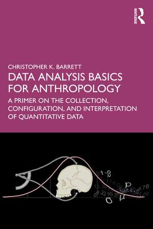 Data Analysis Basics for Anthropology: A Primer on the Collection, Configuration, and Interpretation of Quantitative Data de Christopher K. Barrett