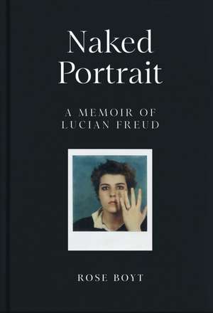 Naked Portrait: A Memoir of Lucian Freud de Rose Boyt