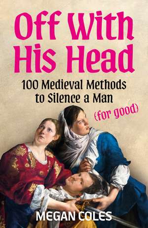 Off With His Head: 100 Medieval Methods to Silence a Man (for good) de Megan Coles