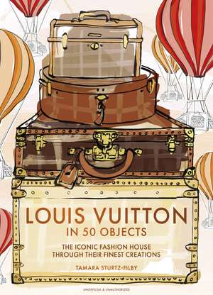 Louis Vuitton in 50 Objects: The iconic fashion house through their finest creations de Tamara Sturtz-Filby