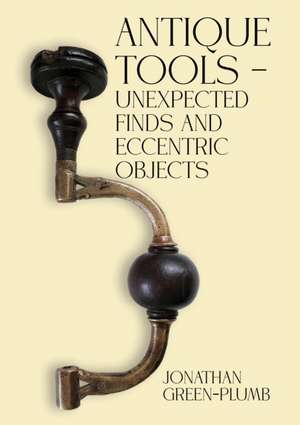 Antique Tools - Unexpected Finds and Eccentric Objects de Jonathan Green-Plumb