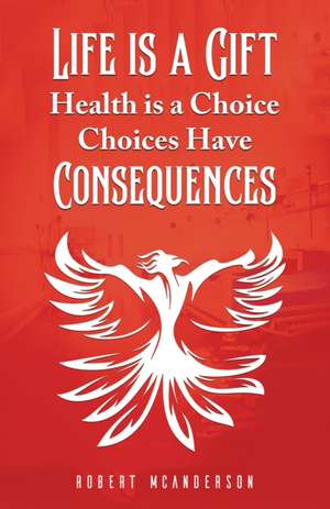 Life Is a Gift; Health Is a Choice, Choices Have Consequences de Robert McAnderson