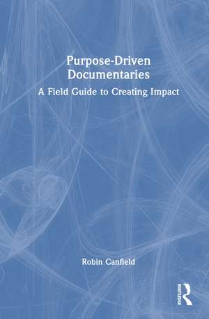 Purpose-Driven Documentaries: A Field Guide to Creating Impact de Robin Canfield