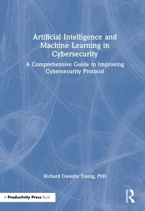 Artificial Intelligence and Machine Learning in Cybersecurity: A Comprehensive Guide to Improving Cybersecurity Protocol de Richard Gwashy Young, PhD