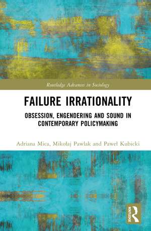 Failure Irrationality: Obsession, Engendering and Sound in Contemporary Policymaking de Adriana Mica