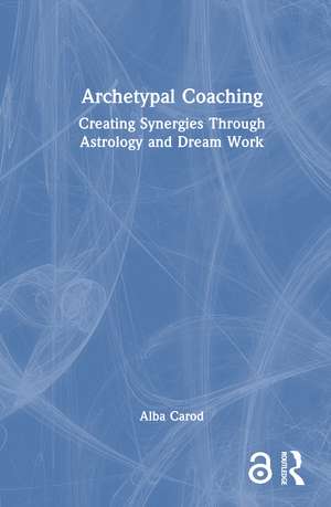 Archetypal Coaching: Creating Synergies Through Astrology and Dream Work de Alba Carod
