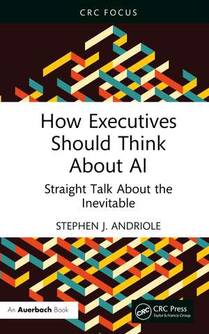 How Executives Should Think About AI: Straight Talk About the Inevitable de Stephen J. Andriole
