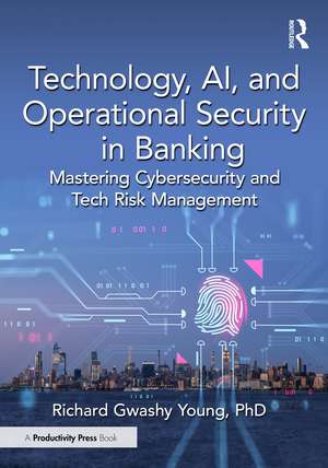 Technology, AI, and Operational Security in Banking: Mastering Cybersecurity and Tech Risk Management de Richard Gwashy Young, PhD