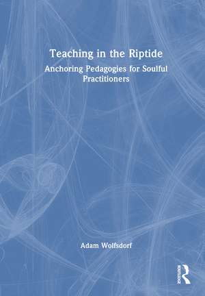 Teaching in the Riptide: Anchoring Pedagogies for Soulful Practitioners de Adam Wolfsdorf