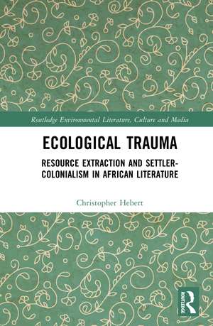 Ecological Trauma: Resource Extraction and Settler-Colonialism in African Literature de Christopher Hebert