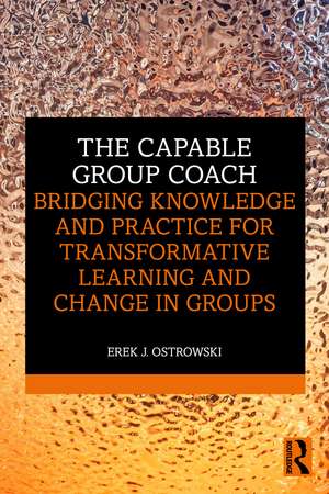 The Capable Group Coach: Bridging Knowledge and Practice for Transformative Learning and Change in Groups de Erek Ostrowski