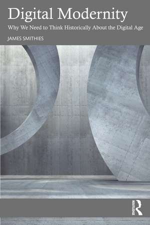 Digital Modernity: Why We Need to Think Historically About the Digital Age de James Smithies