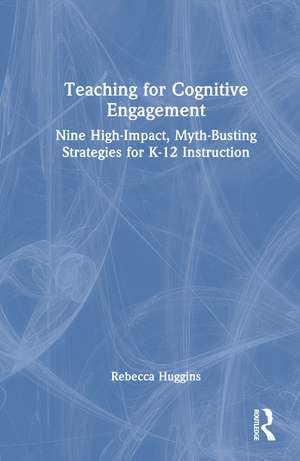 Teaching for Cognitive Engagement: Nine High-Impact, Myth-Busting Strategies for K-12 Instruction de Rebecca A. Huggins