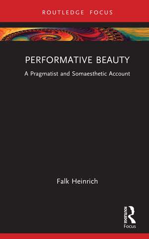 Performative Beauty: A Pragmatist and Somaesthetic Account de Falk Heinrich
