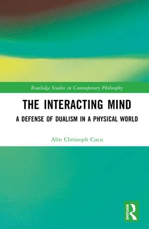 The Interacting Mind: A Defense of Dualism in a Physical World de Alin Christoph Cucu
