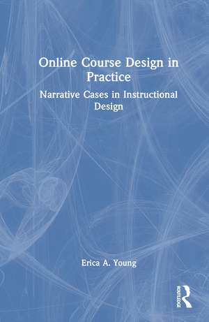 Online Course Design in Practice: Narrative Cases in Instructional Design de Erica A. Young