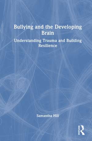 Bullying and the Developing Brain: Understanding Trauma and Building Resilience de Samantha Hill
